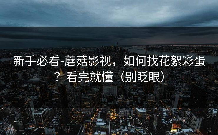 新手必看-蘑菇影视,如何找花絮彩蛋?看完就懂(别眨眼) 新手必看-蘑菇影视,如何找花絮彩蛋?看完就懂(别眨眼)