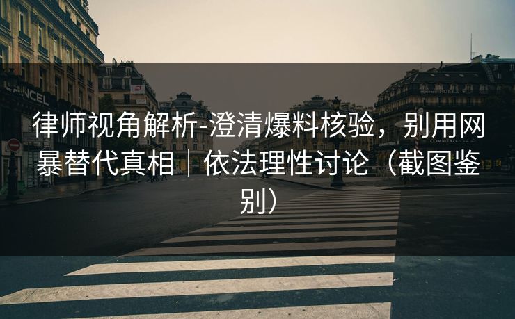 律师视角解析-澄清爆料核验,别用网暴替代真相|依法理性讨论(截图鉴别) 律师视角解析-澄清爆料核验,别用网暴替代真相|依法理性讨论(截图鉴别)