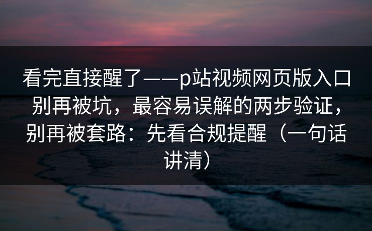 看完直接醒了——p站视频网页版入口别再被坑,最容易误解的两步验证,别再被套路:先看合规提醒(一句话讲清) 看完直接醒了——p站视频网页版入口别再被坑,最容易误解的两步验证,别再被套路:先看合规提醒(一句话讲清)