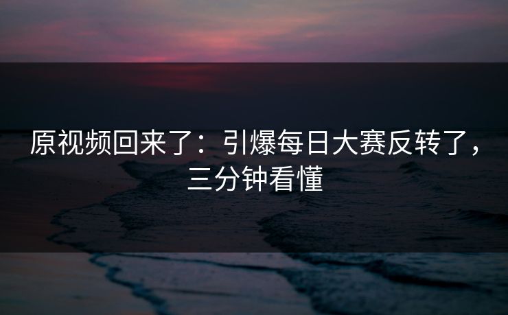 原视频回来了:引爆每日大赛反转了,三分钟看懂 原视频回来了:引爆每日大赛反转了,三分钟看懂
