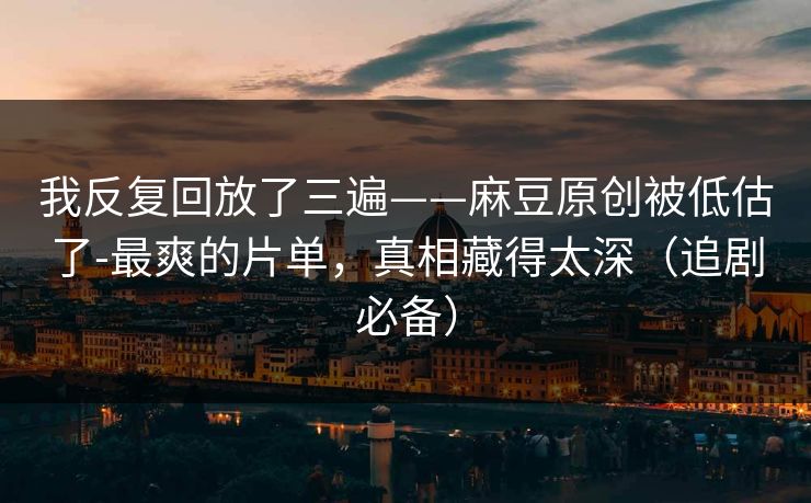 我反复回放了三遍——麻豆原创被低估了-最爽的片单,真相藏得太深(追剧必备) 我反复回放了三遍——麻豆原创被低估了-最爽的片单,真相藏得太深(追剧必备)