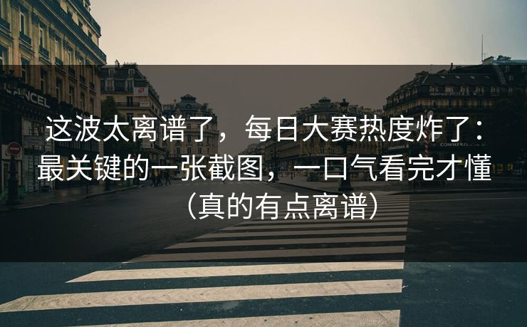 这波太离谱了,每日大赛热度炸了:最关键的一张截图,一口气看完才懂(真的有点离谱) 这波太离谱了,每日大赛热度炸了:最关键的一张截图,一口气看完才懂(真的有点离谱)
