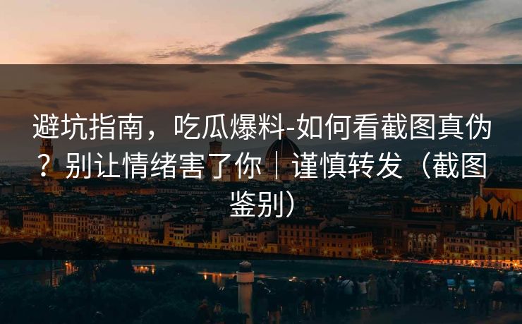 避坑指南,吃瓜爆料-如何看截图真伪?别让情绪害了你|谨慎转发(截图鉴别) 避坑指南,吃瓜爆料-如何看截图真伪?别让情绪害了你|谨慎转发(截图鉴别)