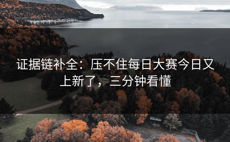 证据链补全:压不住每日大赛今日又上新了,三分钟看懂 证据链补全:压不住每日大赛今日又上新了,三分钟看懂