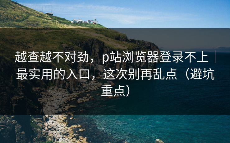 越查越不对劲,p站浏览器登录不上|最实用的入口,这次别再乱点(避坑重点) 越查越不对劲,p站浏览器登录不上|最实用的入口,这次别再乱点(避坑重点)