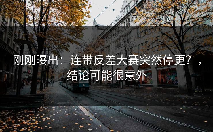刚刚曝出:连带反差大赛突然停更?,结论可能很意外 刚刚曝出:连带反差大赛突然停更?,结论可能很意外
