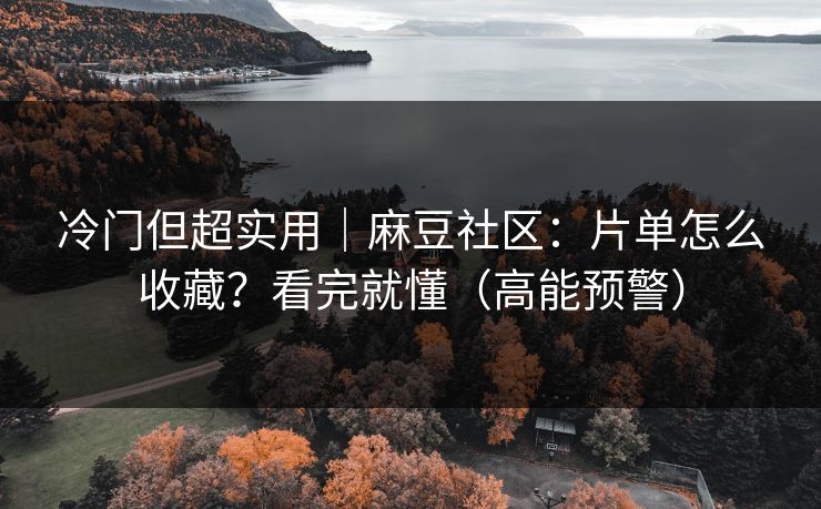 冷门但超实用|麻豆社区:片单怎么收藏?看完就懂(高能预警) 冷门但超实用|麻豆社区:片单怎么收藏?看完就懂(高能预警)