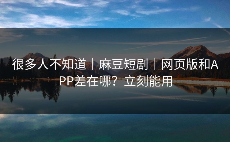 很多人不知道|麻豆短剧|网页版和APP差在哪?立刻能用 很多人不知道|麻豆短剧|网页版和APP差在哪?立刻能用