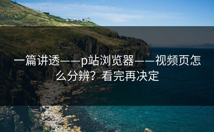 一篇讲透——p站浏览器——视频页怎么分辨?看完再决定 一篇讲透——p站浏览器——视频页怎么分辨?看完再决定