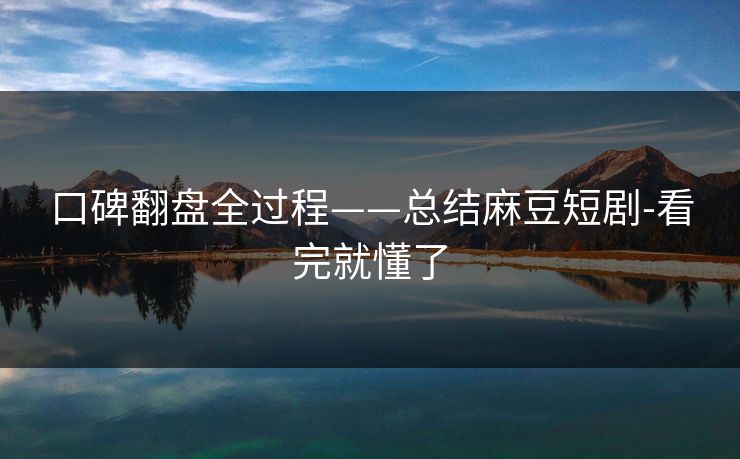 口碑翻盘全过程——总结麻豆短剧-看完就懂了 口碑翻盘全过程——总结麻豆短剧-看完就懂了