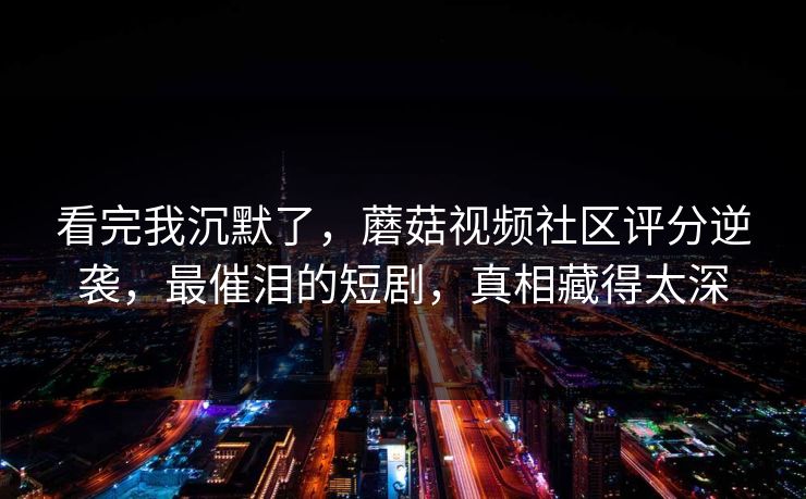 看完我沉默了,蘑菇视频社区评分逆袭,最催泪的短剧,真相藏得太深 看完我沉默了,蘑菇视频社区评分逆袭,最催泪的短剧,真相藏得太深