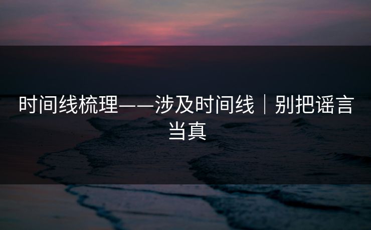 时间线梳理——涉及时间线|别把谣言当真 时间线梳理——涉及时间线|别把谣言当真