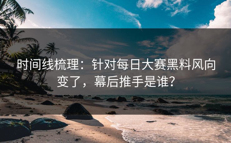 时间线梳理：针对每日大赛黑料风向变了，幕后推手是谁？