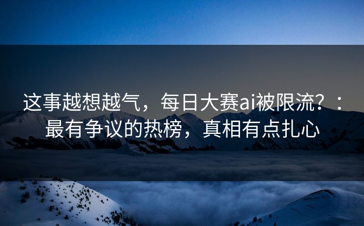 这事越想越气,每日大赛ai被限流?:最有争议的热榜,真相有点扎心 这事越想越气,每日大赛ai被限流?:最有争议的热榜,真相有点扎心