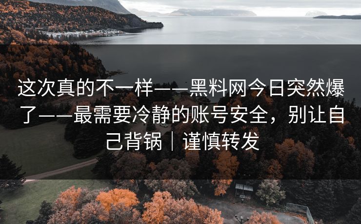 这次真的不一样——黑料网今日突然爆了——最需要冷静的账号安全,别让自己背锅|谨慎转发 这次真的不一样——黑料网今日突然爆了——最需要冷静的账号安全,别让自己背锅|谨慎转发