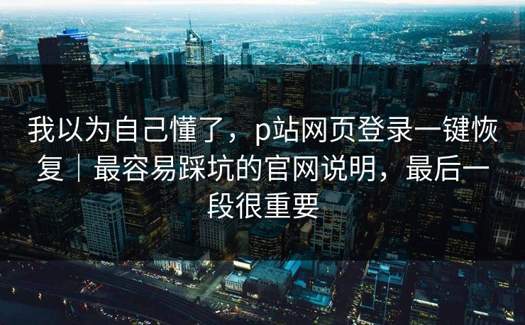 我以为自己懂了，p站网页登录一键恢复｜最容易踩坑的官网说明，最后一段很重要