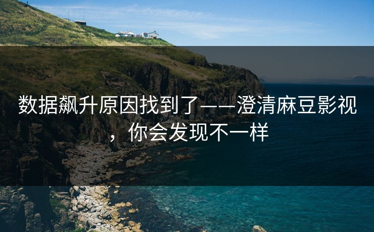 数据飙升原因找到了——澄清麻豆影视，你会发现不一样