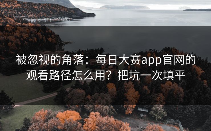 被忽视的角落:每日大赛app官网的观看路径怎么用?把坑一次填平 被忽视的角落:每日大赛app官网的观看路径怎么用?把坑一次填平