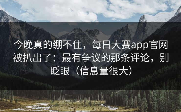 今晚真的绷不住,每日大赛app官网被扒出了:最有争议的那条评论,别眨眼(信息量很大) 今晚真的绷不住,每日大赛app官网被扒出了:最有争议的那条评论,别眨眼(信息量很大)