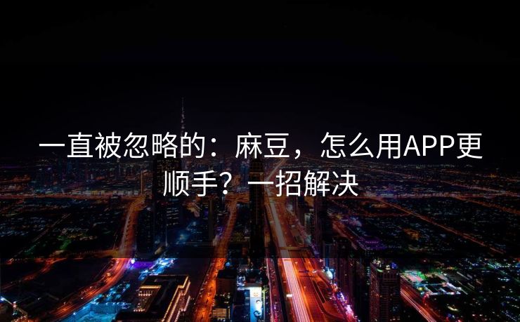 一直被忽略的:麻豆,怎么用APP更顺手?一招解决 一直被忽略的:麻豆,怎么用APP更顺手?一招解决