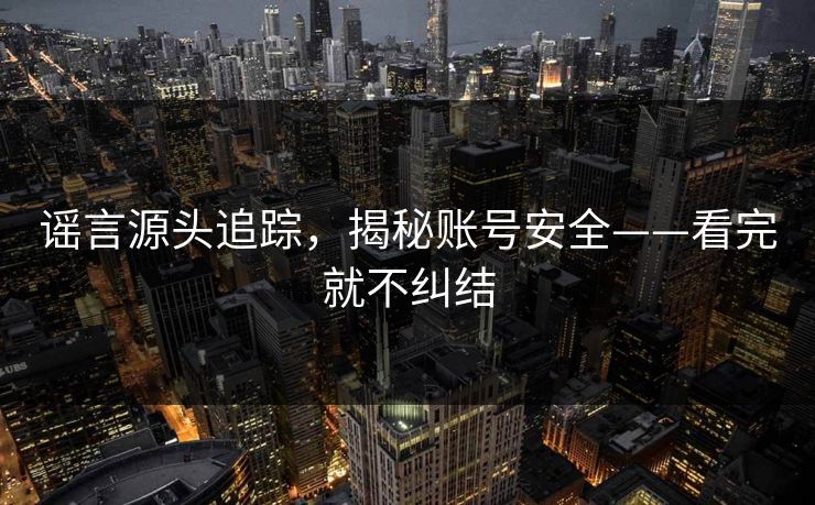 谣言源头追踪,揭秘账号安全——看完就不纠结 谣言源头追踪,揭秘账号安全——看完就不纠结