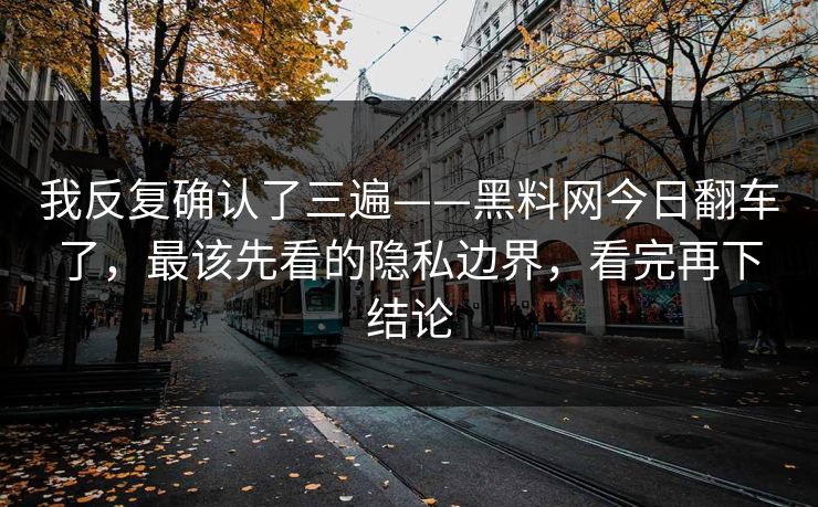 我反复确认了三遍——黑料网今日翻车了，最该先看的隐私边界，看完再下结论