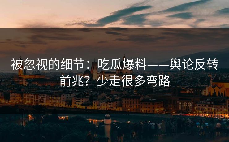 被忽视的细节:吃瓜爆料——舆论反转前兆?少走很多弯路 被忽视的细节:吃瓜爆料——舆论反转前兆?少走很多弯路