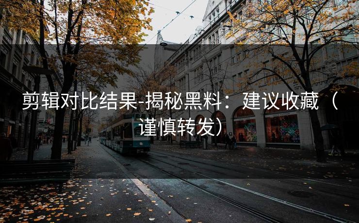 剪辑对比结果-揭秘黑料:建议收藏(谨慎转发) 剪辑对比结果-揭秘黑料:建议收藏(谨慎转发)