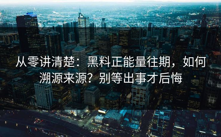 从零讲清楚：黑料正能量往期，如何溯源来源？别等出事才后悔